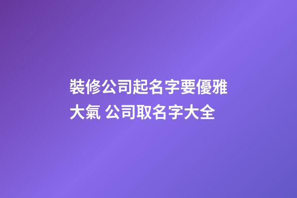 裝修公司起名字要優雅大氣 公司取名字大全